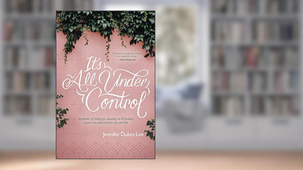 It's All Under Control: A Journey of Letting Go, Hanging On, and Finding a Peace You Almost Forgot Was Possible, written by Jennifer Dukes Lee