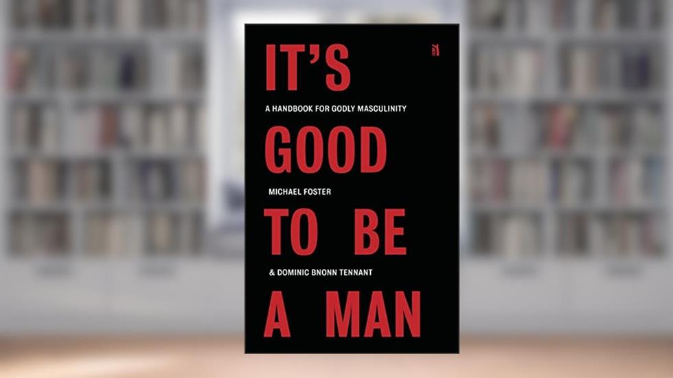 It's Good to Be a Man: A Handbook for Godly Masculinity, written by Michael Foster; Dominic Bnonn Tennant
