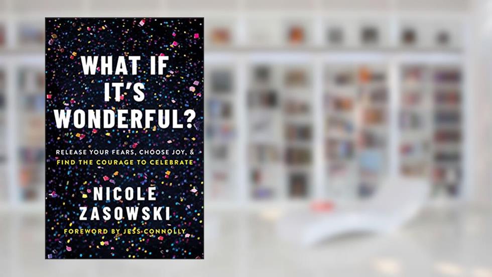 What If It's Wonderful?: Release Your Fears, Choose Joy, and Find the Courage to Celebrate, written by Nicole Zasowski