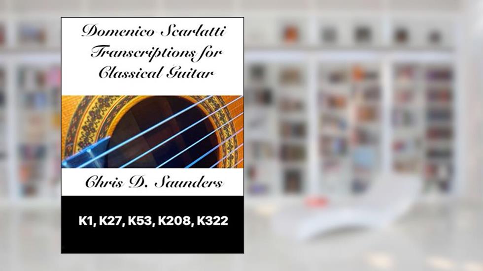 Domenico Scarlatti, Classical Guitar Transcriptions: K1, K27, K53, K208, K322, written by Mr. Chris D. Saunders