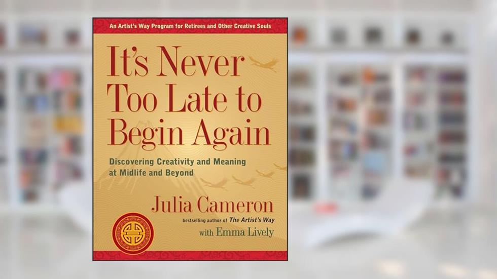 It's Never Too Late to Begin Again: Discovering Creativity and Meaning at Midlife and Beyond (Artist's Way), written by Julia Cameron; Emma Lively