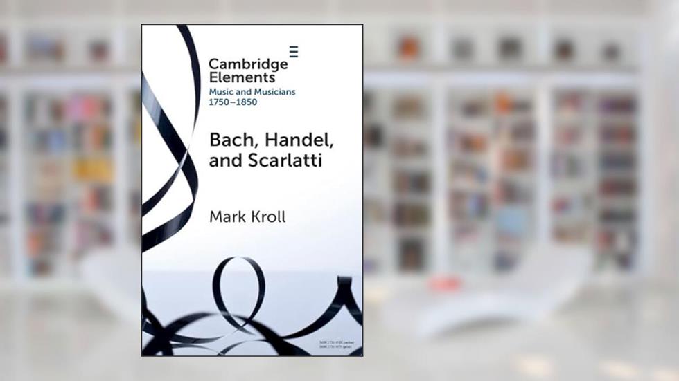 Bach, Handel and Scarlatti: Reception in Britain 1750-1850 (Elements in Music and Musicians 1750-1850), written by Mark Kroll