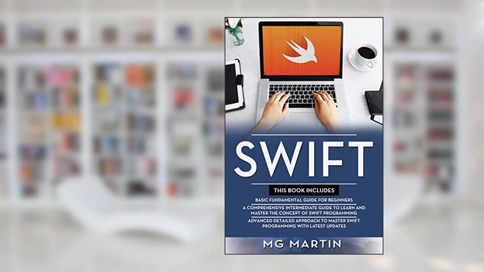 Swift: The Complete Guide for Beginners,Intermediate and Advanced Detailed Strategies To Master Swift Programming, written by MG Martin