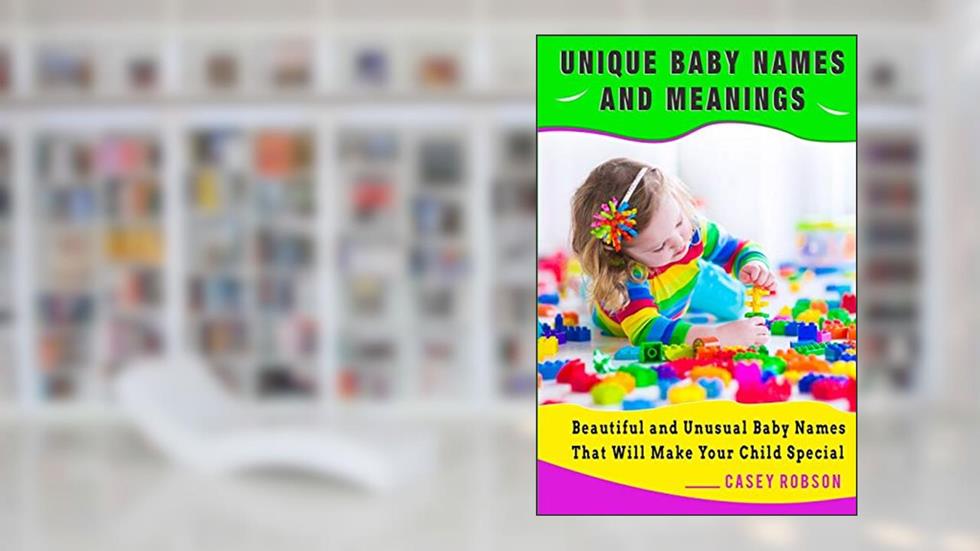 Unique Baby Names and Meanings: Beautiful and Unusual Baby Names That Will Make Your Child Special, written by Casey Robson