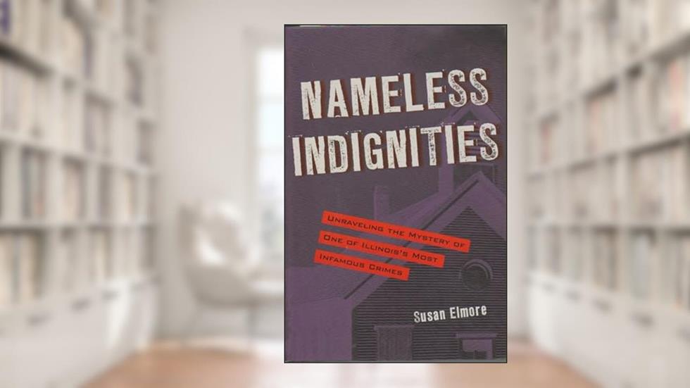 Nameless Indignities: Unraveling the Mystery of One of Illinois's Most Infamous Crimes (True Crime History), written by Susan Elmore
