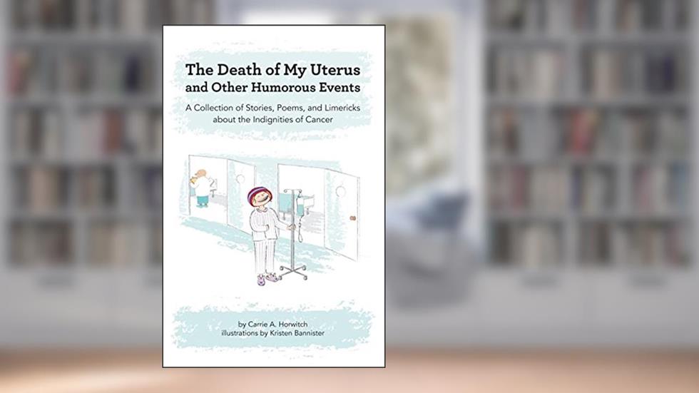 Death of My Uterus and Other Humorous Events: A Collection of Stories, Poems, and Limericks about the Indignities of Cancer, written by Carrie A. Horwitch