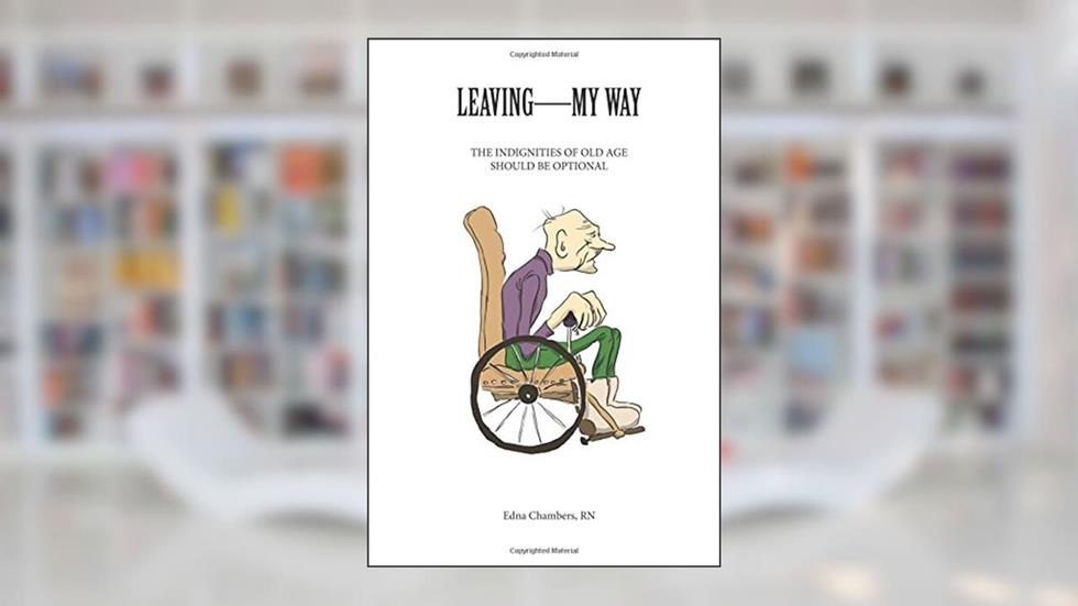 Leaving - My Way: The Indignities of Old Age Should Be Optional, written by Edna Chambers