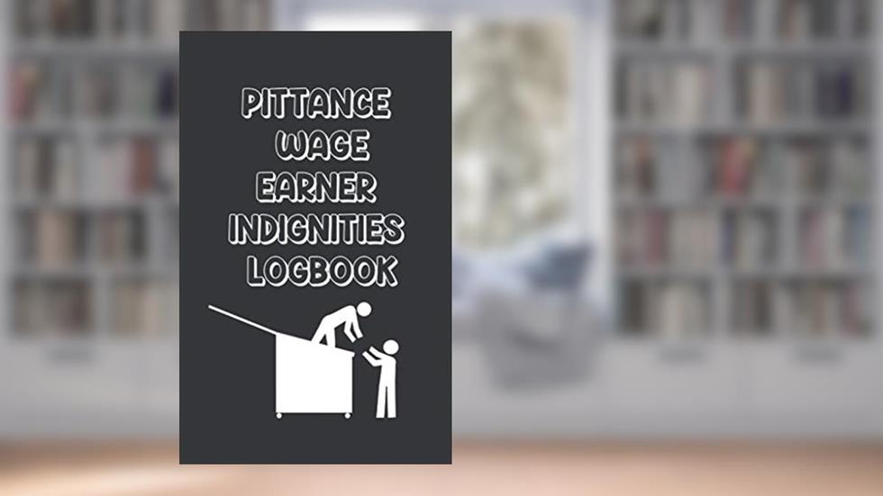 PITTANCE WAGE EARNER INDIGNITIES LOGBOOK: Sarcastic, Cruel, Funny White Elephant Secret Santa Gag Gift For Friends, Enemies, Family or Office, written by Gag Tag Media