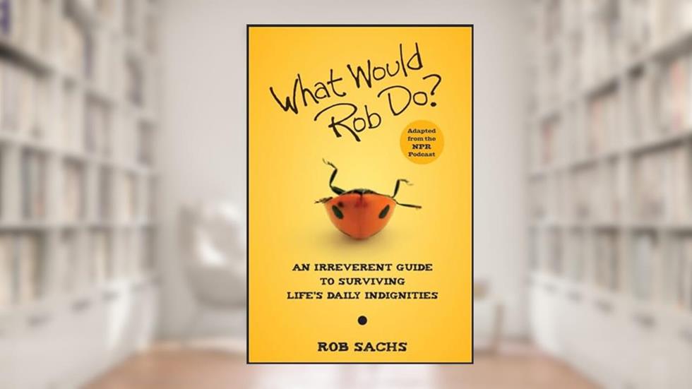 What Would Rob Do: An Irreverent Guide to Surviving Life's Daily Indignities, written by Rob Sachs