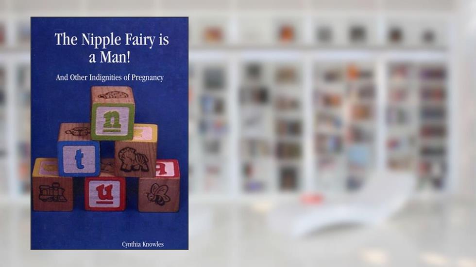 The Nipple Fairy is a Man! And Other Indignities of Pregnancy, written by Cynthia Knowles