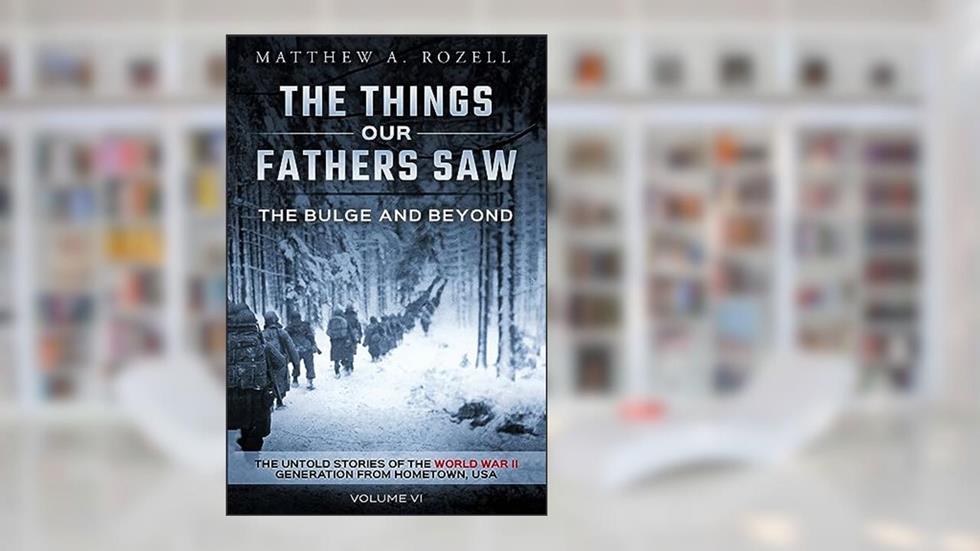 The Bulge And Beyond: The Things Our Fathers Saw-The Untold Stories of the World War II Generation-Volume VI, written by Matthew Rozell