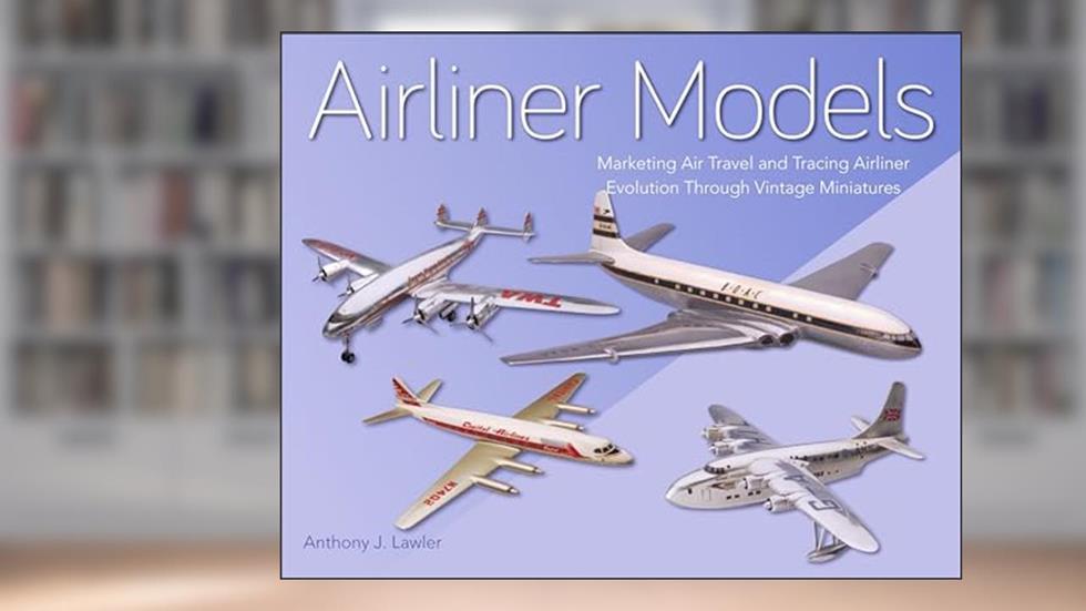 Airliner Models: Marketing Air Travel and Tracing Airliner Evolution Through Vintage Miniatures, written by Anthony Lawler