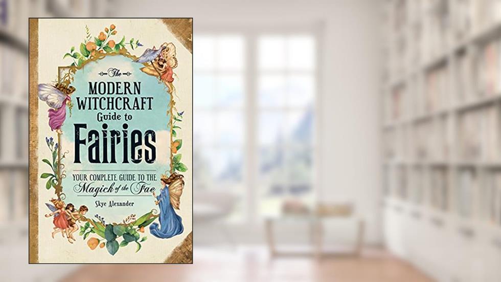 The Modern Witchcraft Guide to Fairies: Your Complete Guide to the Magick of the Fae (Modern Witchcraft Magic, Spells, Rituals), written by Skye Alexander