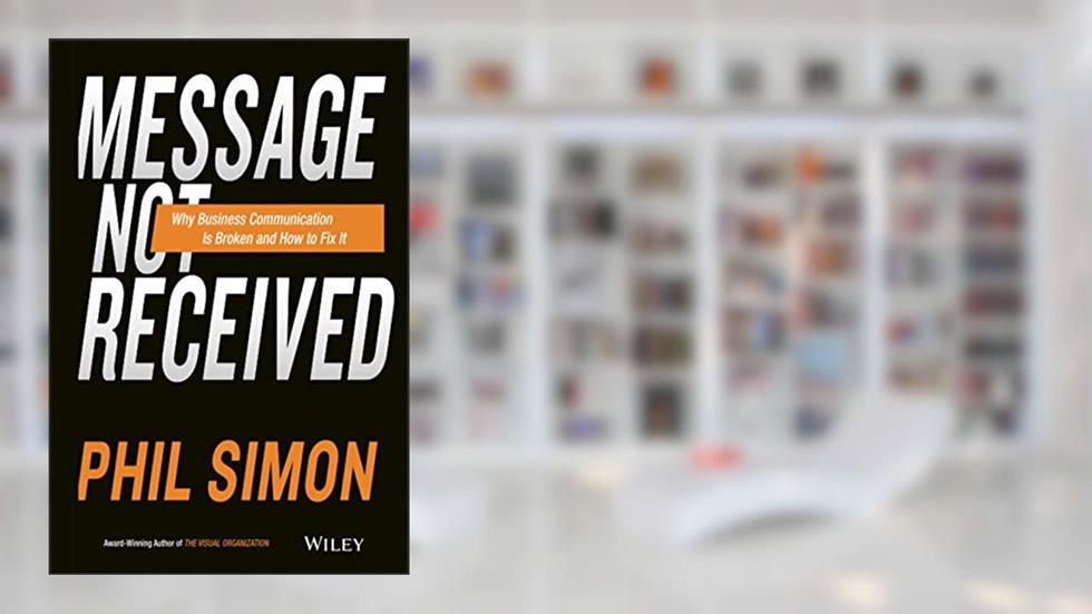Message Not Received: Why Business Communication Is Broken and How to Fix It, written by Phil Simon