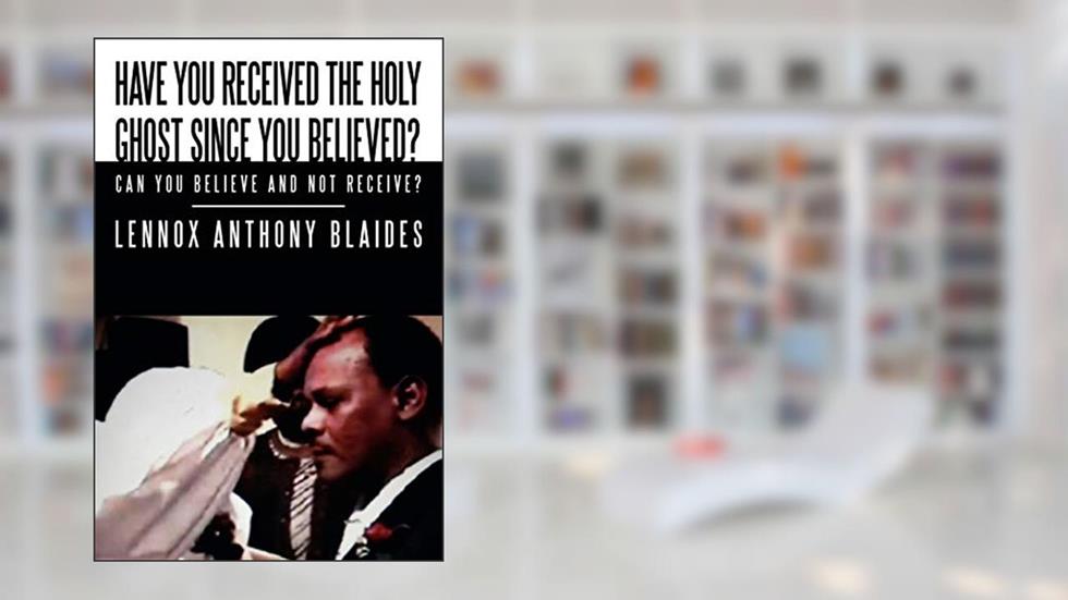 Have You Received the Holy Ghost Since You Believed?: Can You Believe and Not Receive?, written by Lennox Anthony Blaides