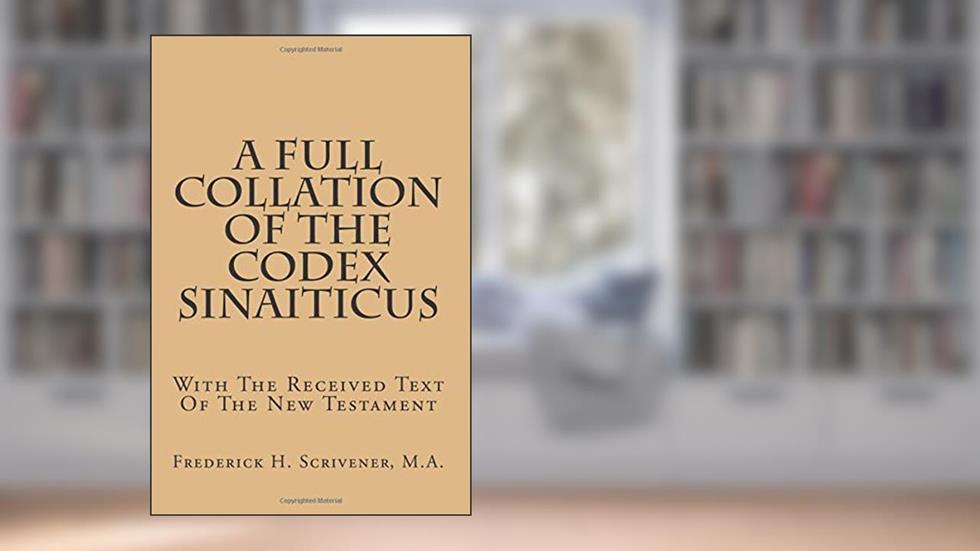 A Full Collation Of The Codex Sinaiticus: With The Received Text Of The New Testament, written by Frederick H. Scrivener M.A.