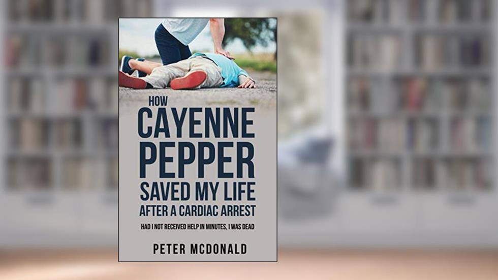 HOW CAYENNE PEPPER SAVED MY LIFE AFTER A CARDIAC ARREST: Had I not received help in minutes, I was dead, written by Peter McDonald