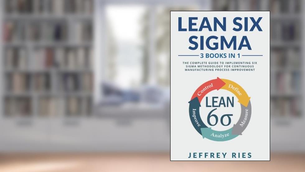 Lean Six Sigma: 3 Books in 1: The Complete Guide to Implementing Six Sigma Methodology for Continuous Manufacturing Process Improvement, written by Jeffrey Ries
