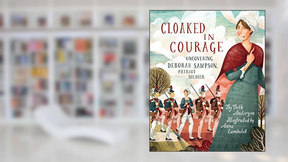 Cloaked in Courage: Uncovering Deborah Sampson, Patriot Soldier, written by Beth Anderson