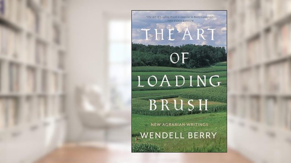 The Art of Loading Brush: New Agrarian Writings, written by Wendell Berry