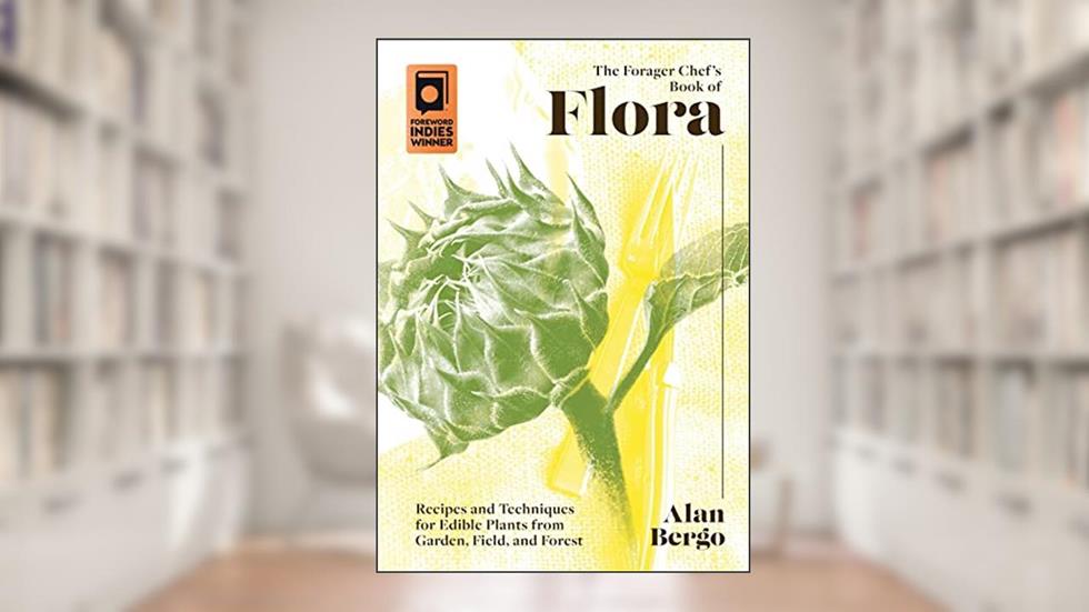 The Forager Chef's Book of Flora: Recipes and Techniques for Edible Plants from Garden, Field, and Forest, written by Alan Bergo