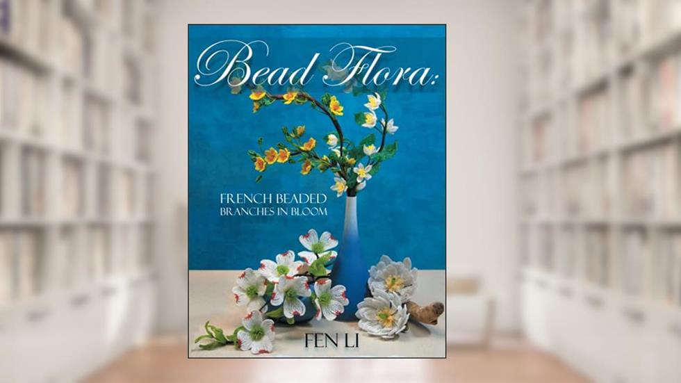 Bead Flora: French Beaded Branches in Bloom, written by Fen Li