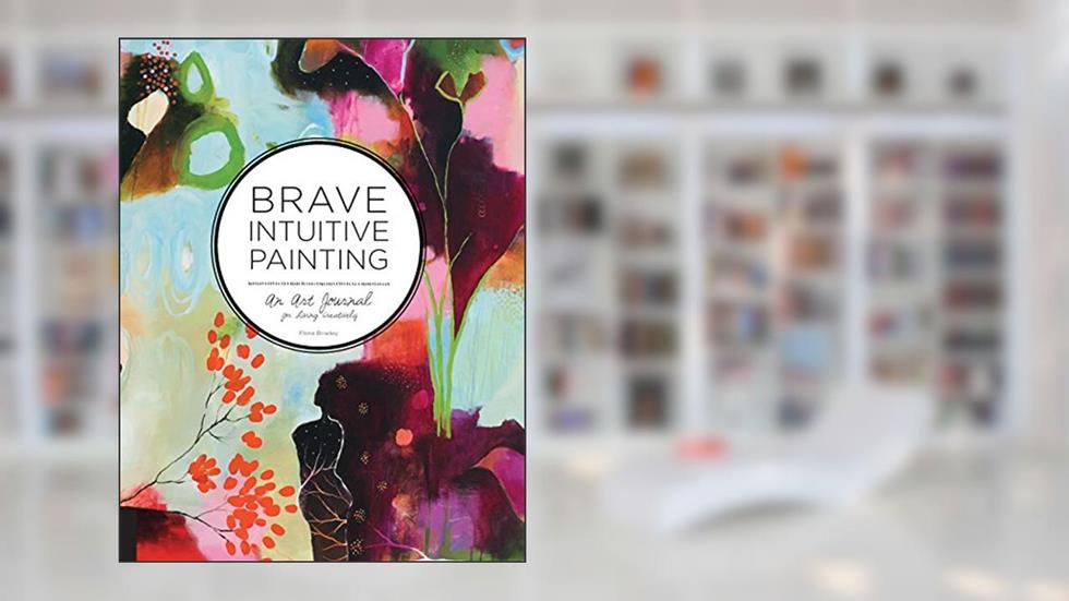 Brave Intuitive Painting: An Art Journal For Living Creatively, written by Flora Bowley
