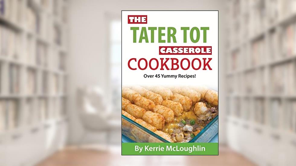 The Tater Tot Casserole Cookbook: Over 45 Yummy Recipes!, written by Kerrie McLoughlin