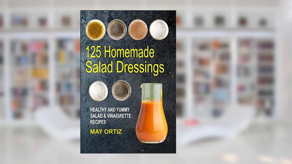 125 Homemade Salad Dressings: Healthy And Yummy Salad & Vinaigrette Recipes, written by May Ortiz