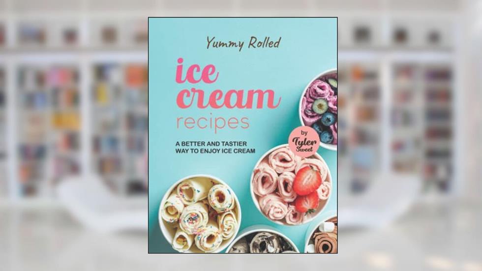 Yummy Rolled Ice Cream Recipes: A Better and Tastier Way to Enjoy Ice Cream, written by Tyler Sweet