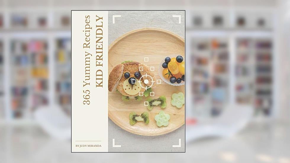 365 Yummy Kid Friendly Recipes: From The Kid Friendly Cookbook To The Table, written by Judy Miranda