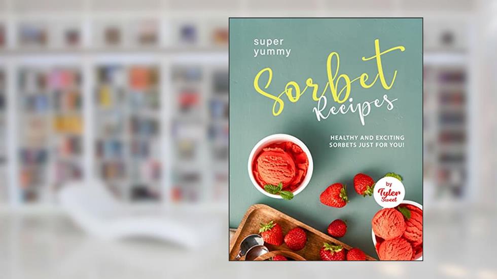 Yummy Sorbet Recipes: Healthy and Exciting Sorbets just for You!, written by Tyler Sweet