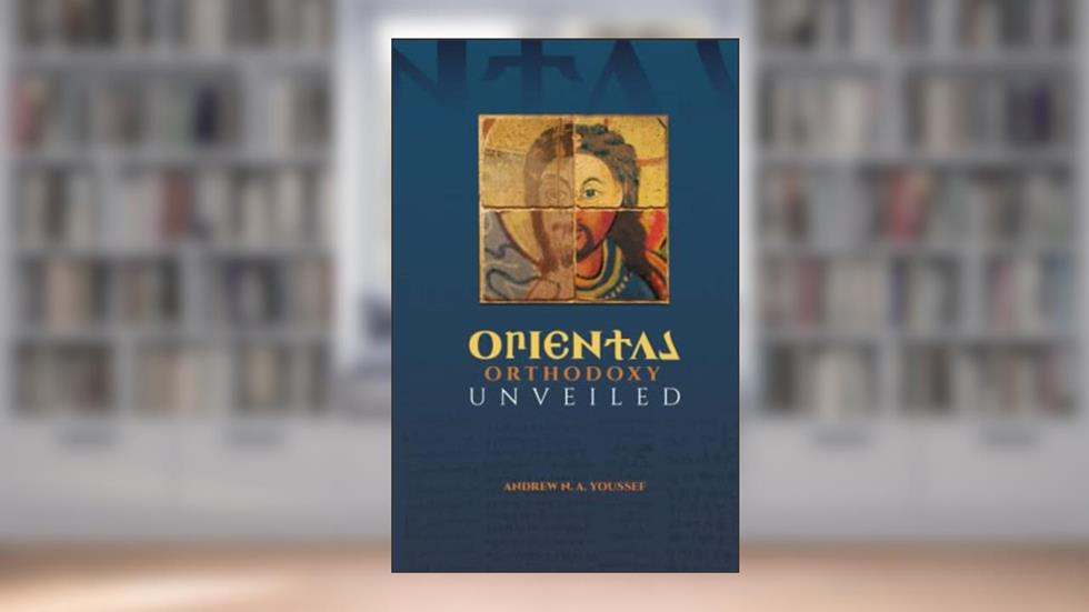 Oriental Orthodoxy Unveiled, written by Andrew Youssef