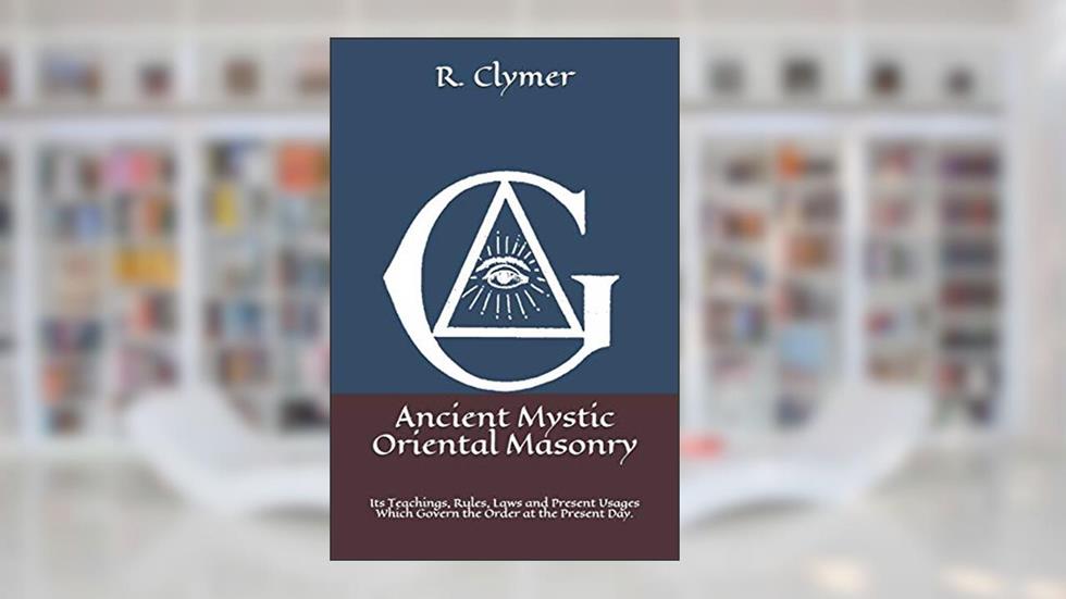 Ancient Mystic Oriental Masonry: Its Teachings, Rules, Laws and Present Usages Which Govern the Order at the Present Day., written by Dr. R. Swinburne Clymer