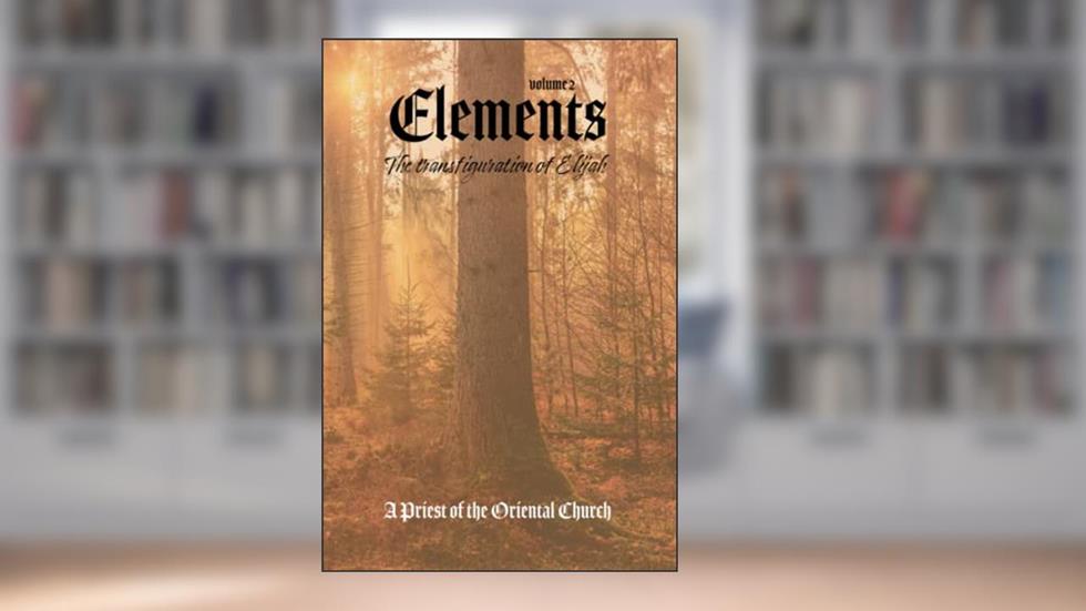 Elements - Volume II: The Transfiguration of Elijah - Fire & Wind, written by A Priest Of The Oriental Church