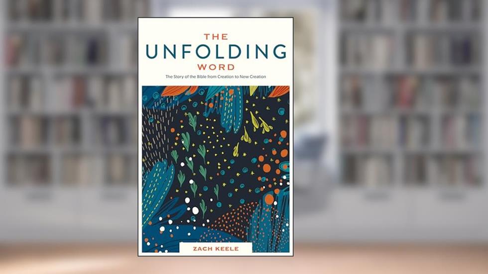 The Unfolding Word: The Story of the Bible from Creation to New Creation, written by Zach Keele