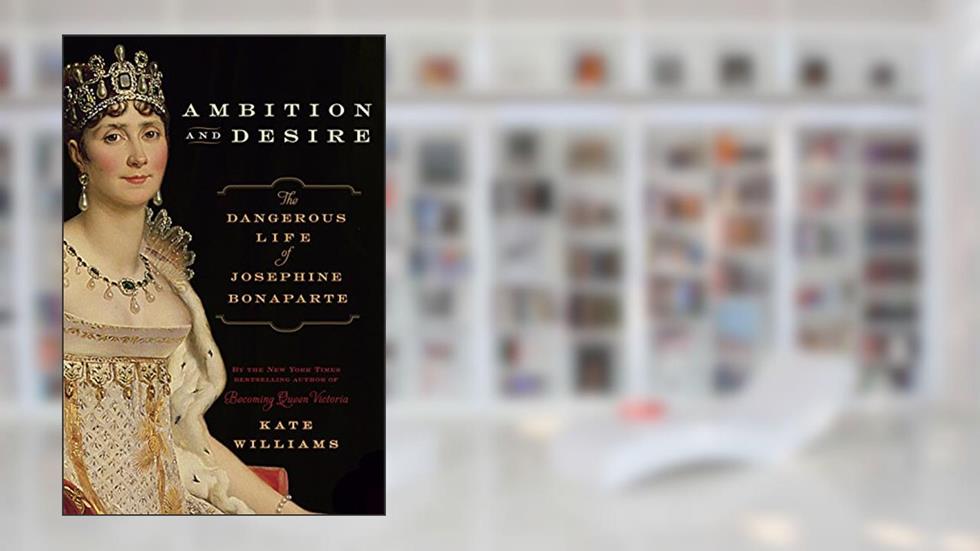 Ambition and Desire: The Dangerous Life of Josephine Bonaparte, written by Kate Williams