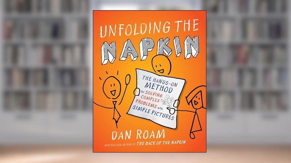 Unfolding the Napkin: The Hands-On Method for Solving Complex Problems with Simple Pictures, written by Dan Roam