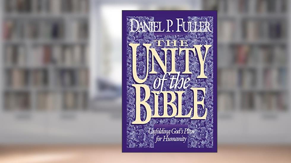 The Unity of the Bible: Unfolding God's Plan for Humanity, written by Daniel P. Fuller