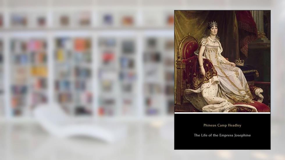 The Life of the Empress Josephine (Annotated): First Wife of Napoleon, written by Phineas Camp Headley