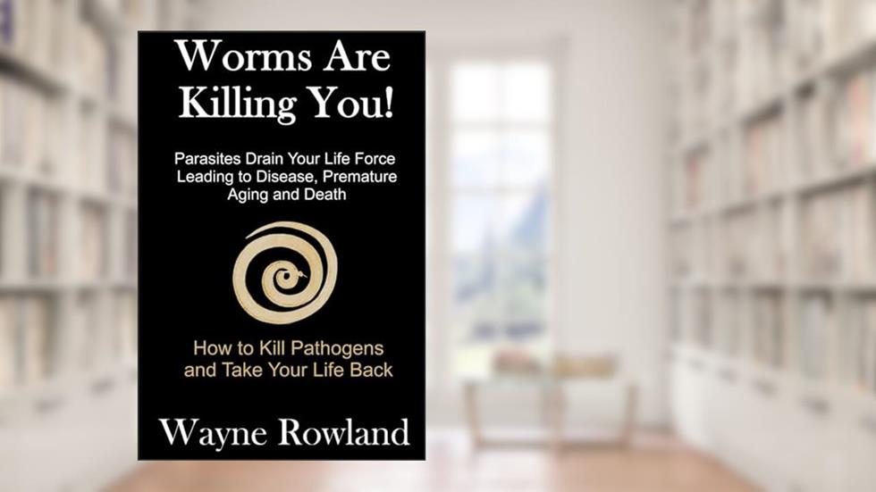 Worms Are Killing You!: Parasites Drain Your Life Force Leading to Disease and Premature Death, written by Wayne Rowland