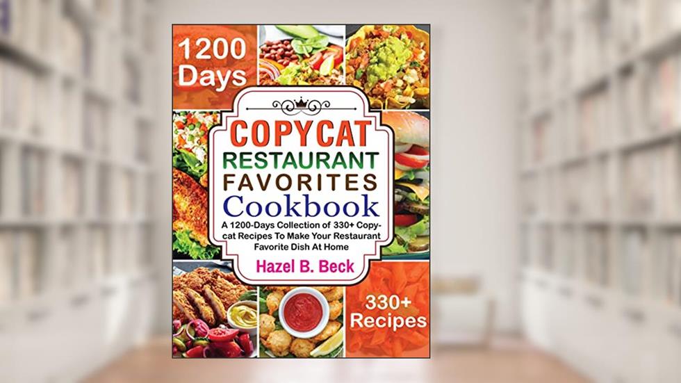 Copycat Restaurant Favorites Cookbook: A 1200-Days Collection of 330+ Copycat Recipes To Make Your Restaurant Favorite Dish At Home, written by Hazel B. Beck