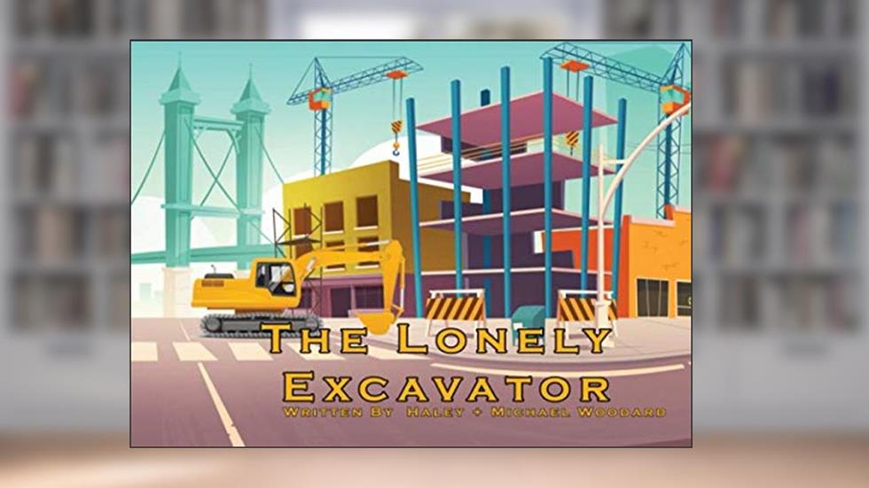 The Lonely Excavator, written by Michael J Woodard; Haley G Woodard