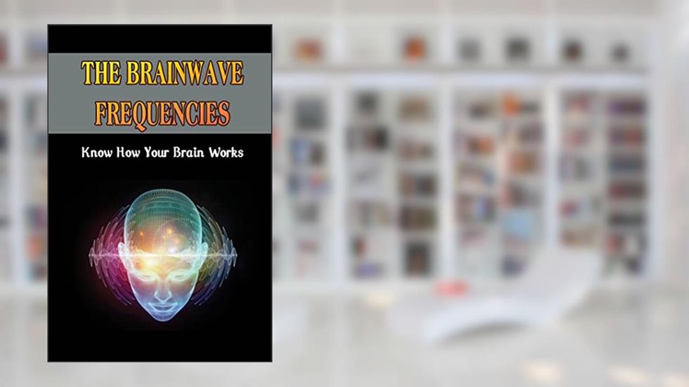 The Brainwave Frequencies: Know How Your Brain Works, written by Stacee Nutley