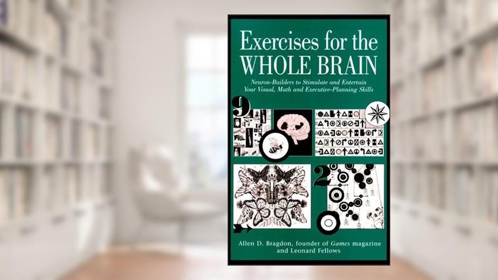 Exercises for the Whole Brain: Neuron-Builders to Stimulate and Entertain Your Visual, Math and Executive-Planning Skills, written by Allen D. Bragdon; Leonard Fellows
