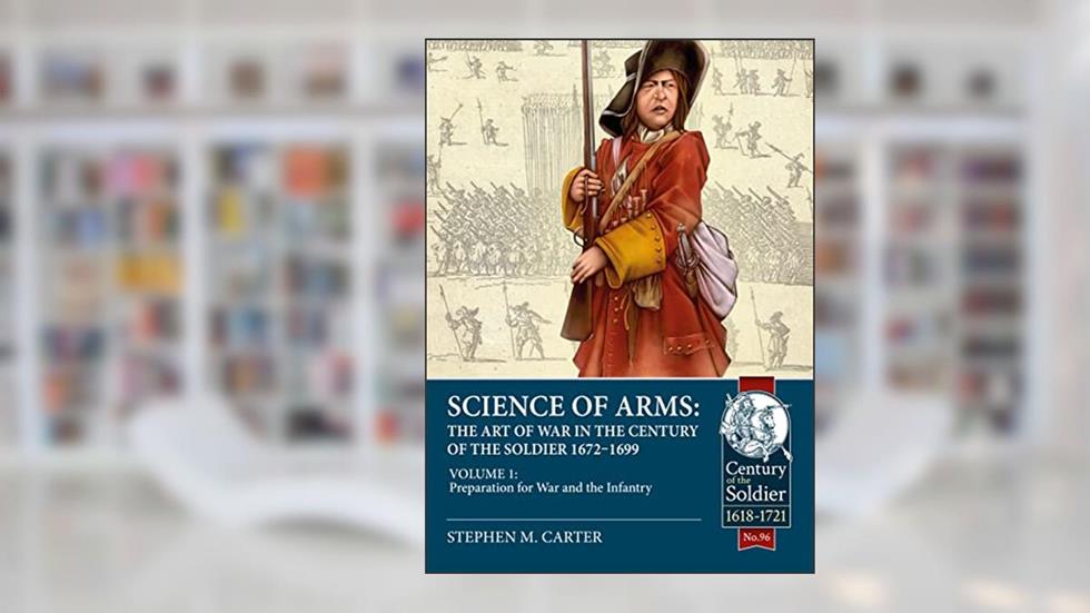 Science of Arms: The Art of War in the Century of the Soldier 1672 - 1699: Volume 1 - Preparation for War and the Infantry, written by Stephen M. Carter
