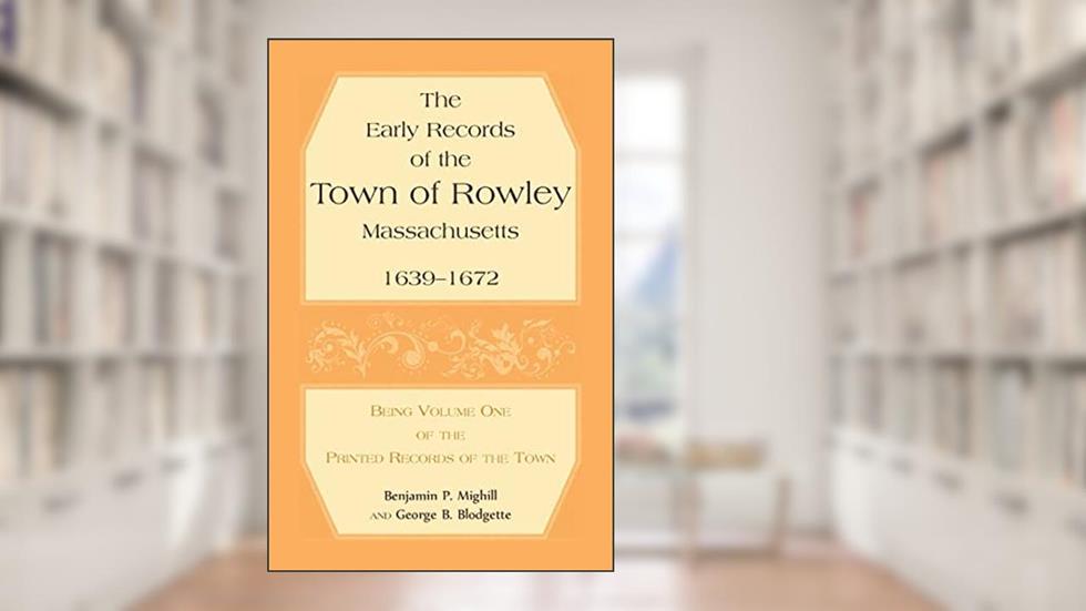 The Early Records of the Town of Rowley, Massachusetts, 1639-1672: Being Volume One of the printed Records of the Town, written by Benjamin P Mighill; George B Blodgette