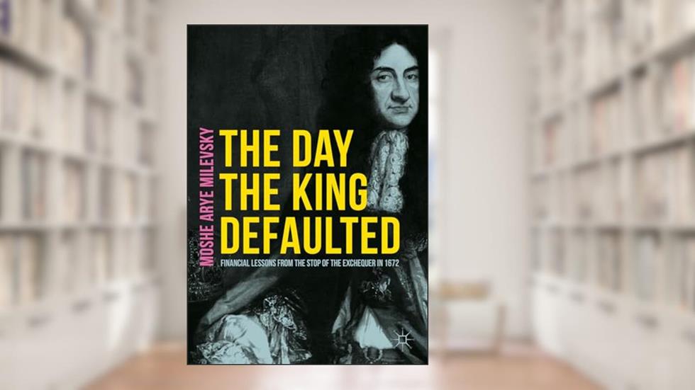 The Day the King Defaulted: Financial Lessons from the Stop of the Exchequer in 1672, written by Moshe Arye Milevsky