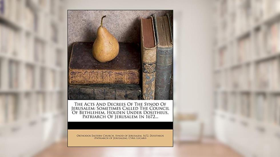 The Acts And Decrees Of The Synod Of Jerusalem: Sometimes Called The Council Of Bethlehem, Holden Under Dositheus, Patriarch Of Jerusalem In 1672..., written by 1672