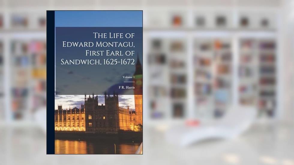The Life of Edward Montagu, First Earl of Sandwich, 1625-1672; Volume 1, written by F R Harris